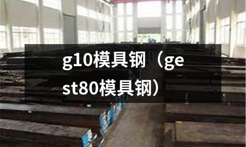 g10模具鋼(gest80模具鋼)